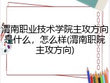 渭南职业技术学院主攻方向是什么，怎么样(渭南职院主攻方向)