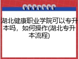 湖北健康职业学院可以专升本吗，如何操作(湖北专升本流程)