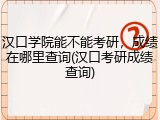 汉口学院能不能考研，成绩在哪里查询(汉口考研成绩查询)