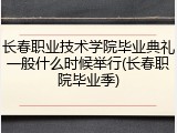 长春职业技术学院毕业典礼一般什么时候举行(长春职院毕业季)