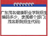 广东茂名健康职业学院招生编码多少，隶属哪个部门(茂名职院招生代码)