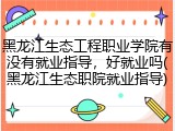黑龙江生态工程职业学院有没有就业指导，好就业吗(黑龙江生态职院就业指导)