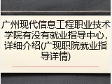 广州现代信息工程职业技术学院有没有就业指导中心，详细介绍(广现职院就业指导详情)