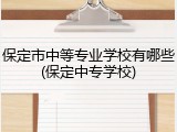 保定市中等专业学校有哪些(保定中专学校)