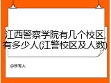 江西警察学院有几个校区,有多少人(江警校区及人数)
