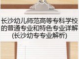 长沙幼儿师范高等专科学校的普通专业和特色专业详解(长沙幼专专业解析)