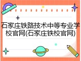 石家庄铁路技术中等专业学校官网(石家庄铁校官网)
