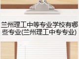 兰州理工中等专业学校有哪些专业(兰州理工中专专业)