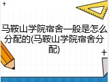 马鞍山学院宿舍一般是怎么分配的(马鞍山学院宿舍分配)