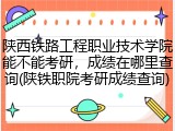 陕西铁路工程职业技术学院能不能考研，成绩在哪里查询(陕铁职院考研成绩查询)
