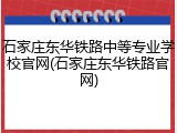 石家庄东华铁路中等专业学校官网(石家庄东华铁路官网)