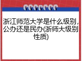 浙江师范大学是什么级别，公办还是民办(浙师大级别性质)