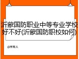 沂蒙国防职业中等专业学校好不好(沂蒙国防职校如何)