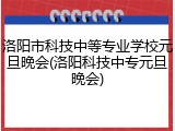 洛阳市科技中等专业学校元旦晚会(洛阳科技中专元旦晚会)
