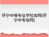 怀宁中等专业学校官网(怀宁中专官网)