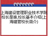 上海建设管理职业技术学院校长是谁,校长基本介绍(上海建管校长简介)