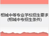 相城中等专业学校招生要求(相城中专招生条件)