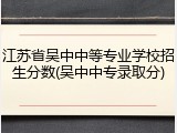 江苏省吴中中等专业学校招生分数(吴中中专录取分)