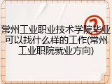 常州工业职业技术学院毕业可以找什么样的工作(常州工业职院就业方向)