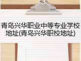 青岛兴华职业中等专业学校地址(青岛兴华职校地址)