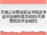 天津公安警官职业学院奖学金评定细则是怎样的(天津警院奖学金细则)