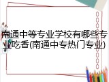 南通中等专业学校有哪些专业吃香(南通中专热门专业)