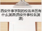 西安外事学院的校名来历有什么渊源(西安外事校名渊源)
