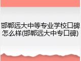 邯郸远大中等专业学校口碑怎么样(邯郸远大中专口碑)