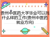 贵州中医药大学毕业可以找什么样的工作(贵州中医药就业方向)