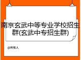 南京玄武中等专业学校招生群(玄武中专招生群)