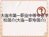 大连市第一职业中等专业学校简介(大连一职专简介)