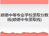 顺德中等专业学校录取分数线(顺德中专录取线)