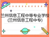 兰州信息工程中等专业学校(兰州信息工程中专)