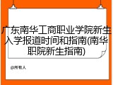 广东南华工商职业学院新生入学报道时间和指南(南华职院新生指南)
