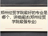 郑州经贸学院最好的专业是哪个，详细阐述(郑州经贸学院最强专业)