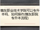 赣东职业技术学院可以专升本吗，如何操作(赣东职院专升本流程)