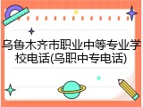 乌鲁木齐市职业中等专业学校电话(乌职中专电话)