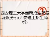 西安理工大学最新招生简章深度分析(西安理工招生简析)