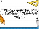 广西师范大学要招专升本吗，如何参考(广西师大专升本招生)