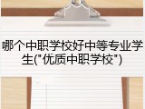 哪个中职学校好中等专业学生("优质中职学校")