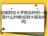 安徽财经大学报名时间一般是什么时候(安财大报名时间)