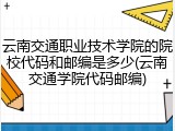 云南交通职业技术学院的院校代码和邮编是多少(云南交通学院代码邮编)
