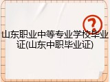 山东职业中等专业学校毕业证(山东中职毕业证)
