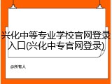 兴化中等专业学校官网登录入口(兴化中专官网登录)