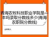 青海农牧科技职业学院是一本吗录取分数线多少(青海农职院分数线)