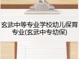 玄武中等专业学校幼儿保育专业(玄武中专幼保)