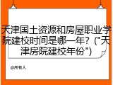 天津国土资源和房屋职业学院建校时间是哪一年？("天津房院建校年份")