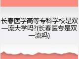长春医学高等专科学校是双一流大学吗?(长春医专是双一流吗)