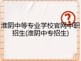 淮阴中等专业学校官网中职招生(淮阴中专招生)