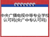 中央广播电视中等专业学校认可吗(央广中专认可吗)